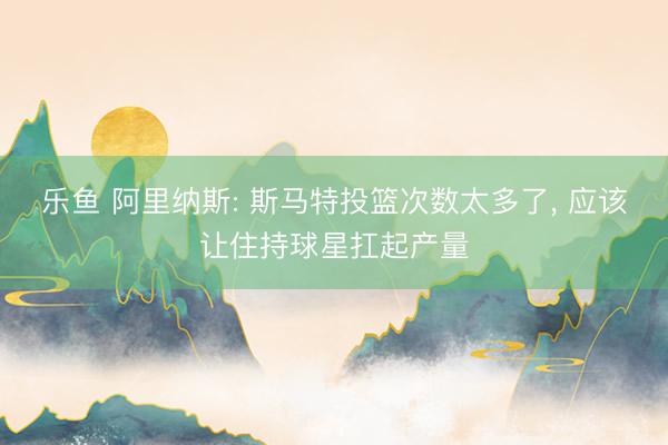 乐鱼 阿里纳斯: 斯马特投篮次数太多了， 应该让住持球星扛起产量