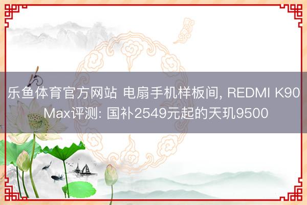 乐鱼体育官方网站 电扇手机样板间， REDMI K90 Max评测: 国补2549元起的天玑9500