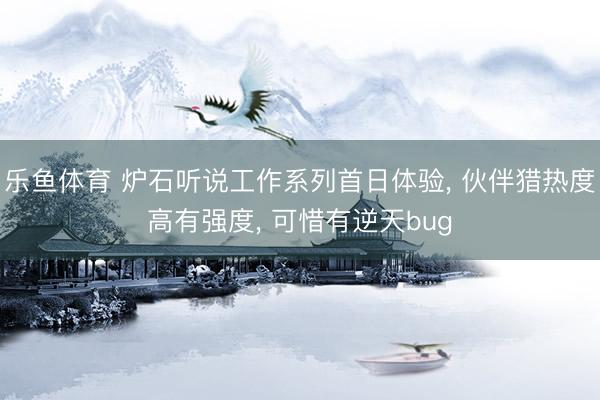乐鱼体育 炉石听说工作系列首日体验， 伙伴猎热度高有强度， 可惜有逆天bug