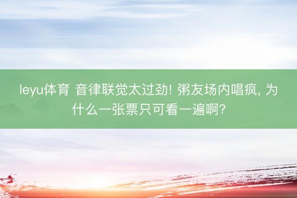 leyu体育 音律联觉太过劲! 粥友场内唱疯， 为什么一张票只可看一遍啊?