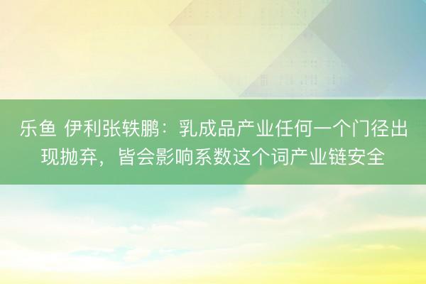 乐鱼 伊利张轶鹏：乳成品产业任何一个门径出现抛弃，皆会影响系数这个词产业链安全