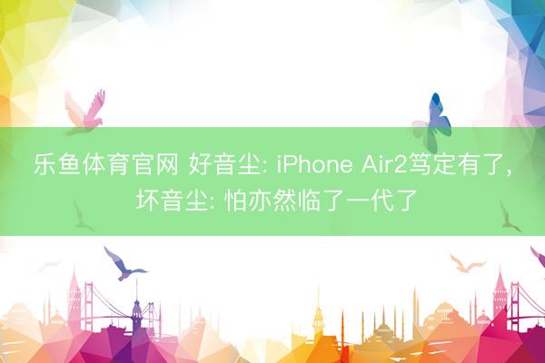乐鱼体育官网 好音尘: iPhone Air2笃定有了, 坏音尘: 怕亦然临了一代了