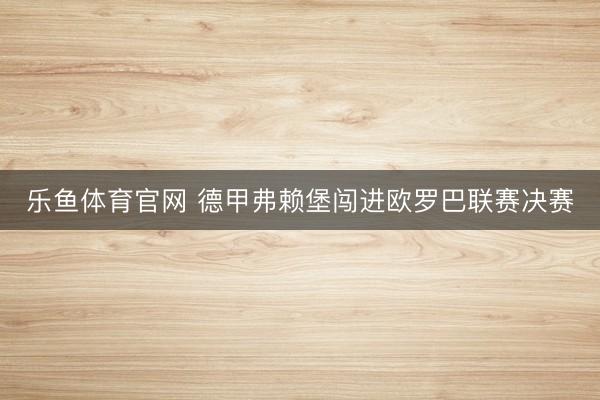 乐鱼体育官网 德甲弗赖堡闯进欧罗巴联赛决赛