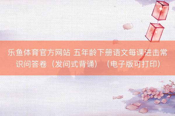 乐鱼体育官方网站 五年龄下册语文每课进击常识问答卷（发问式背诵）（电子版可打印）
