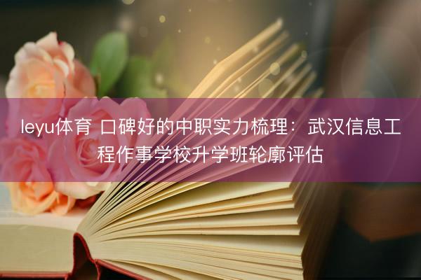 leyu体育 口碑好的中职实力梳理：武汉信息工程作事学校升学班轮廓评估