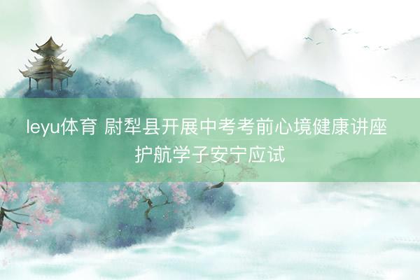leyu体育 尉犁县开展中考考前心境健康讲座 护航学子安宁应试